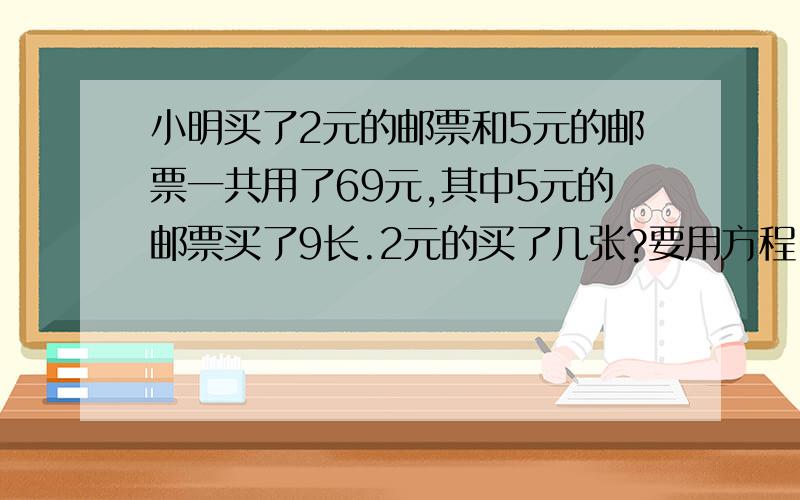 小明买了2元的邮票和5元的邮票一共用了69元,其中5元的邮票买了9长.2元的买了几张?要用方程,还要解