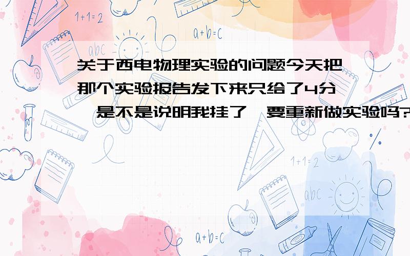 关于西电物理实验的问题今天把那个实验报告发下来只给了4分,是不是说明我挂了,要重新做实验吗?