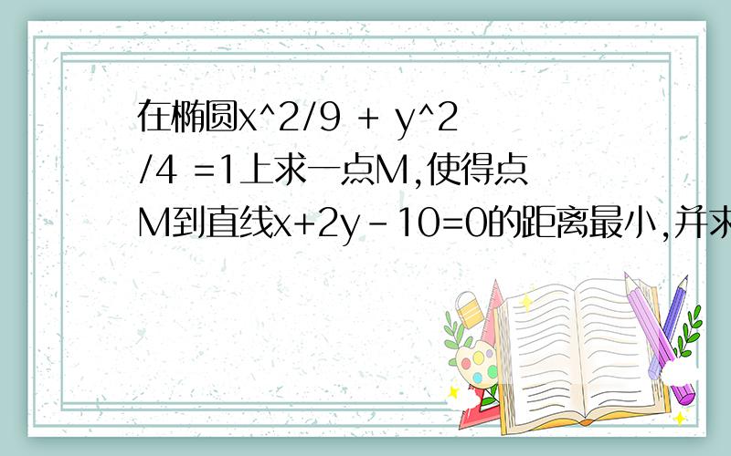 在椭圆x^2/9 + y^2/4 =1上求一点M,使得点M到直线x+2y-10=0的距离最小,并求出最小距离,用普通方程求解