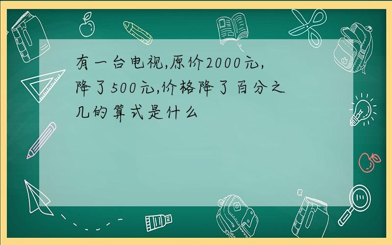 有一台电视,原价2000元,降了500元,价格降了百分之几的算式是什么