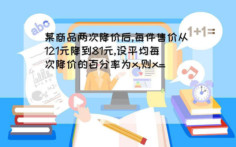 某商品两次降价后,每件售价从121元降到81元,设平均每次降价的百分率为x,则x=