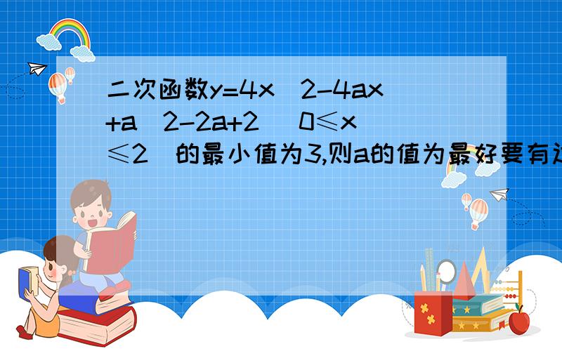 二次函数y=4x^2-4ax+a^2-2a+2 （0≤x≤2）的最小值为3,则a的值为最好要有过程