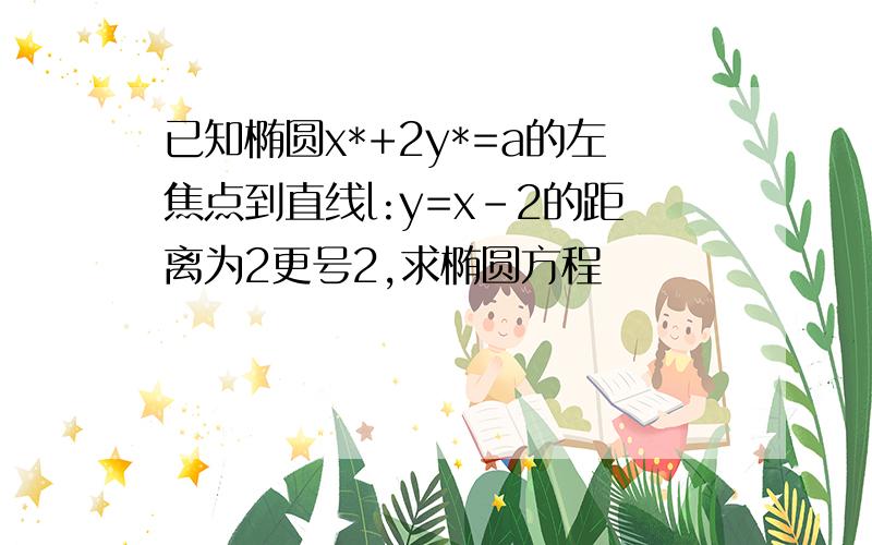 已知椭圆x*+2y*=a的左焦点到直线l:y=x-2的距离为2更号2,求椭圆方程