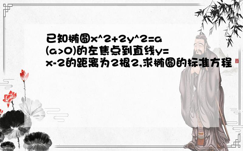 已知椭圆x^2+2y^2=a(a>0)的左焦点到直线y=x-2的距离为2根2,求椭圆的标准方程