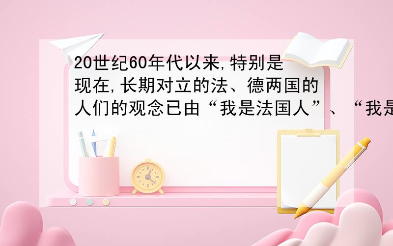 20世纪60年代以来,特别是现在,长期对立的法、德两国的人们的观念已由“我是法国人”、“我是德国人”转变为“我是欧洲人”（1）与这一现象有关的事件是什么?（2）这反映了一种什么趋