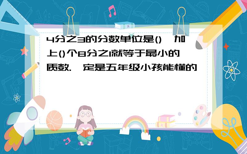 4分之3的分数单位是(),加上()个8分之1就等于最小的质数.一定是五年级小孩能懂的