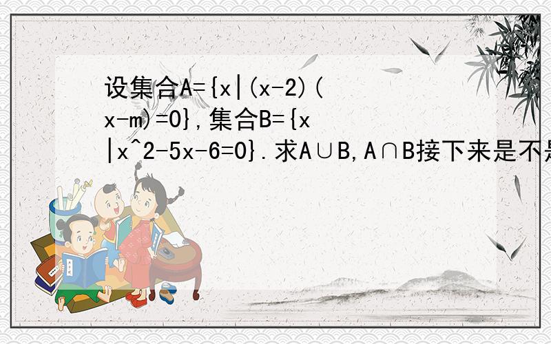 设集合A={x|(x-2)(x-m)=0},集合B={x|x^2-5x-6=0}.求A∪B,A∩B接下来是不是得对m的取值进行分类讨论呀