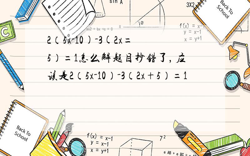 2（5x-10)-3(2x=5）=1怎么解题目抄错了，应该是2（5x-10）-3（2x+5）=1