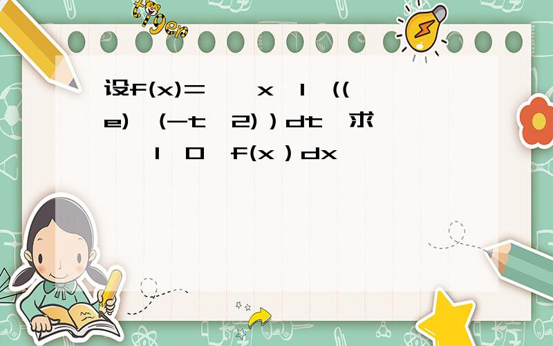 设f(x)=∫【x,1】((e)^(-t^2)）dt,求∫【1,0】f(x）dx