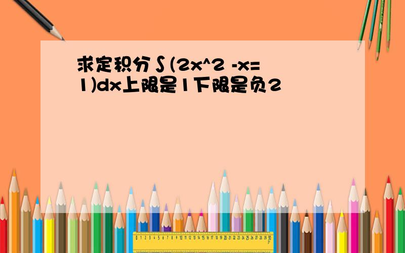 求定积分∫(2x^2 -x=1)dx上限是1下限是负2