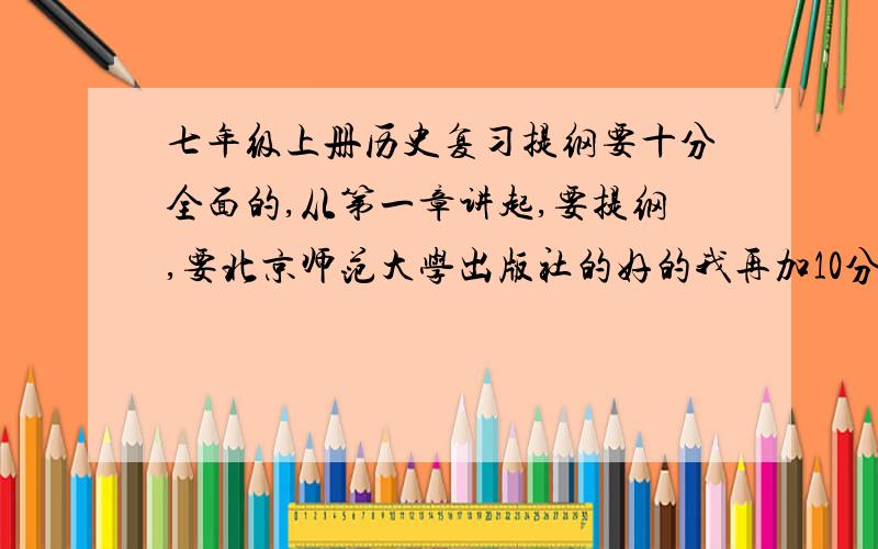 七年级上册历史复习提纲要十分全面的,从第一章讲起,要提纲,要北京师范大学出版社的好的我再加10分