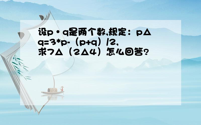 设p·q是两个数,规定：p△q=3*p-（p+q）/2,求7△（2△4）怎么回答?