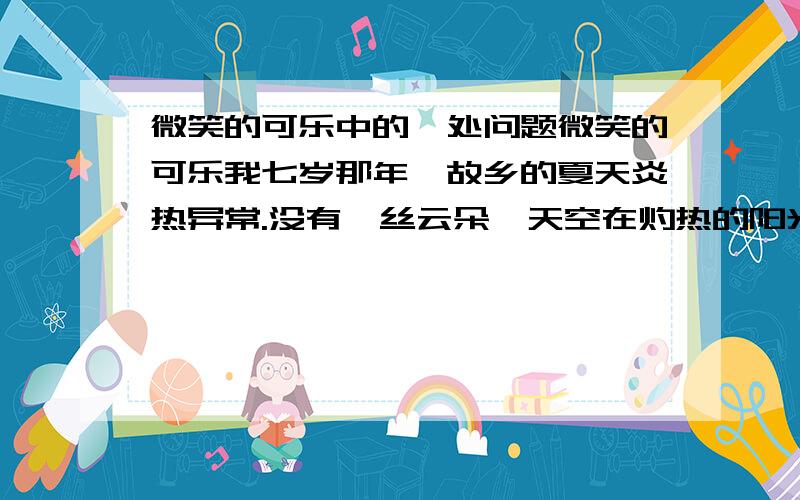 微笑的可乐中的一处问题微笑的可乐我七岁那年,故乡的夏天炎热异常.没有一丝云朵,天空在灼热的阳光里呈现空洞的蓝色,空气中翻腾着热浪.几乎所有的生物都是蔫蔫的,失去了往常的活力,除