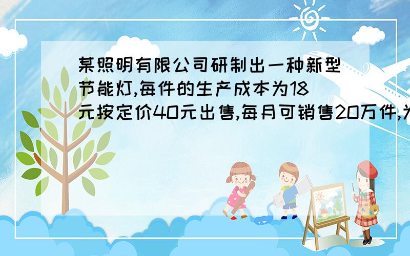 某照明有限公司研制出一种新型节能灯,每件的生产成本为18元按定价4O元出售,每月可销售2O万件,为了增加销量1.求出月销售y万件与销售单价x元之间的函数关系式不必写出x的取值范围 2、求出