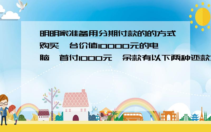 明明家准备用分期付款的的方式购买一台价值10000元的电脑,首付1000元,余款有以下两种还款方式,比较一下哪种方式更合算.（1）每月付750元,一年后全部付清,月利率6%（2）每月付1500元,半年后