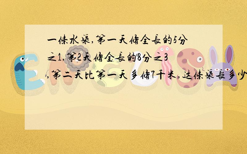 一条水渠,第一天修全长的5分之1,第2天修全长的8分之3,第二天比第一天多修7千米,这条渠长多少千米?