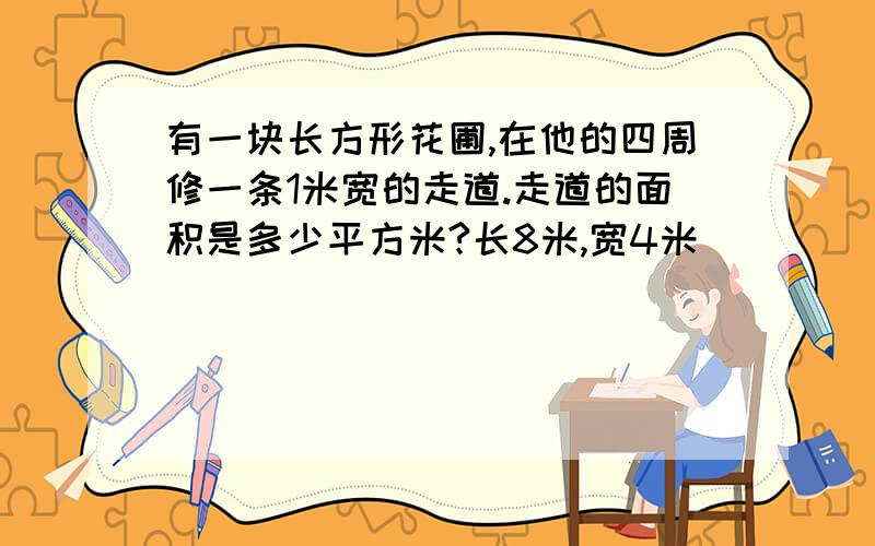 有一块长方形花圃,在他的四周修一条1米宽的走道.走道的面积是多少平方米?长8米,宽4米