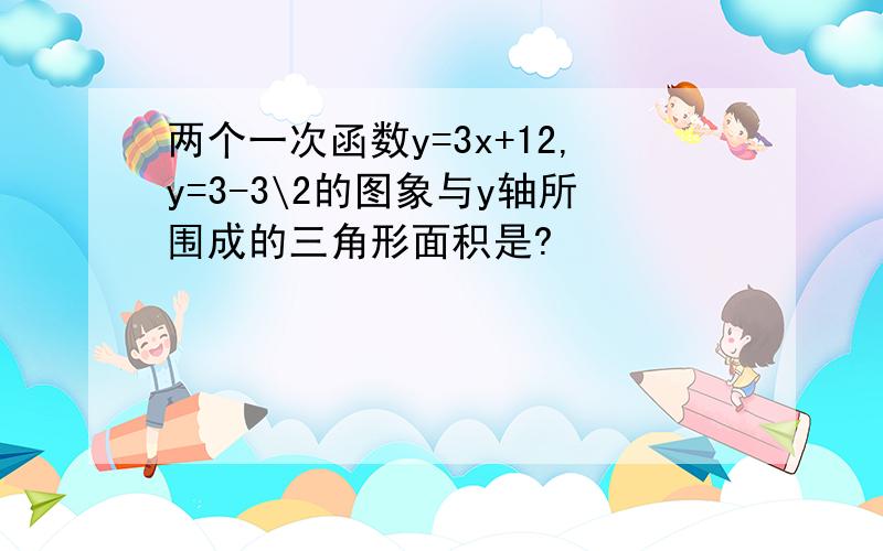 两个一次函数y=3x+12,y=3-3\2的图象与y轴所围成的三角形面积是?