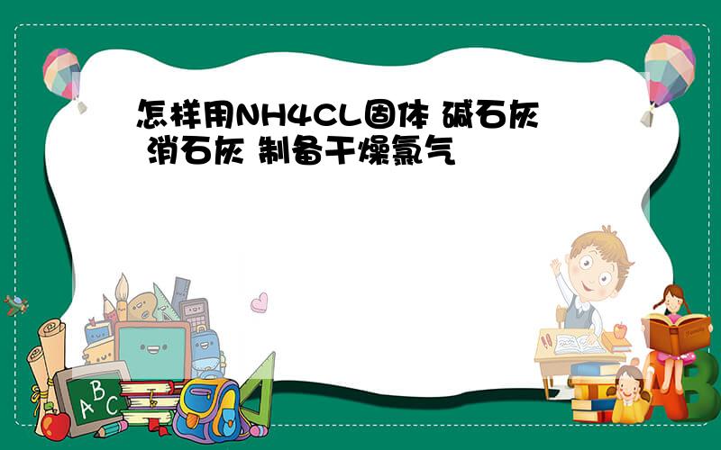 怎样用NH4CL固体 碱石灰 消石灰 制备干燥氯气