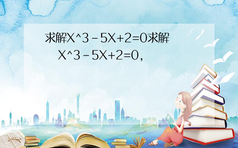 求解X^3-5X+2=0求解   X^3-5X+2=0,