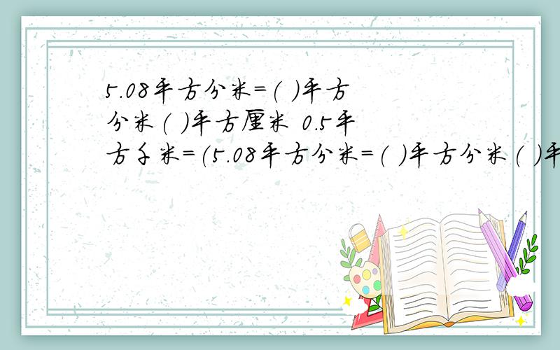 5.08平方分米=( )平方分米( )平方厘米 0.5平方千米=(5.08平方分米=( )平方分米( )平方厘米0.5平方千米=( )公顷