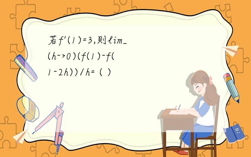 若f'(1)=3,则lim_(h->0)(f(1)-f(1-2h))/h= ( )