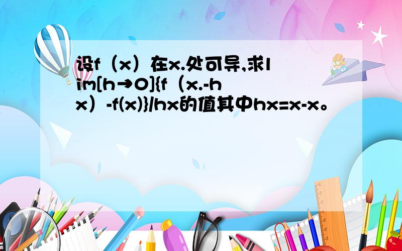 设f（x）在x.处可导,求lim[h→0]{f（x.-hx）-f(x)}/hx的值其中hx=x-x。