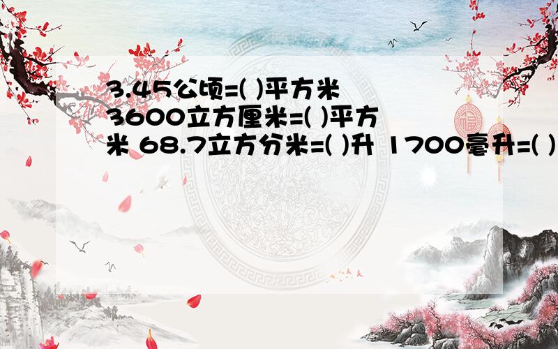 3.45公顷=( )平方米 3600立方厘米=( )平方米 68.7立方分米=( )升 1700毫升=( )立方分米