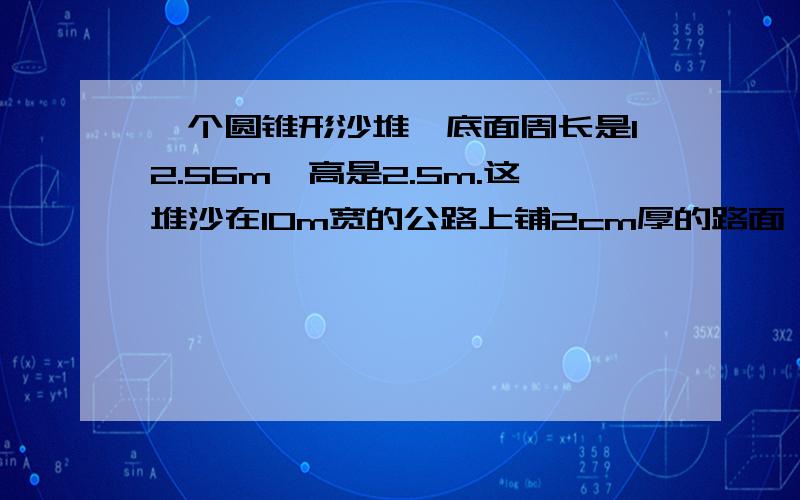 一个圆锥形沙堆,底面周长是12.56m,高是2.5m.这堆沙在10m宽的公路上铺2cm厚的路面,能铺多少m?