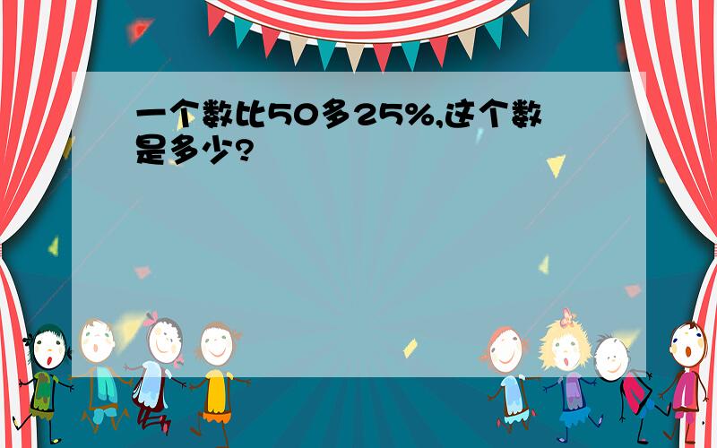 一个数比50多25%,这个数是多少?