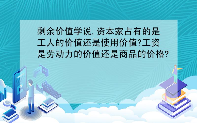 剩余价值学说,资本家占有的是工人的价值还是使用价值?工资是劳动力的价值还是商品的价格?