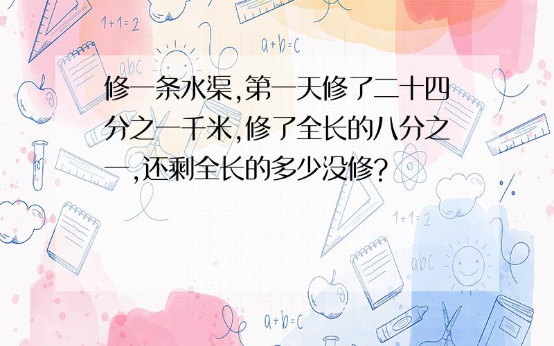 修一条水渠,第一天修了二十四分之一千米,修了全长的八分之一,还剩全长的多少没修?