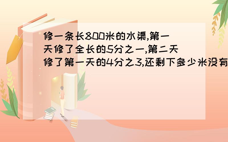 修一条长800米的水渠,第一天修了全长的5分之一,第二天修了第一天的4分之3,还剩下多少米没有修