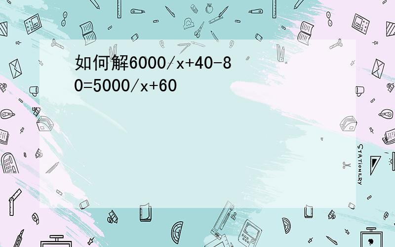 如何解6000/x+40-80=5000/x+60