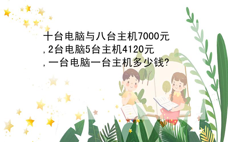 十台电脑与八台主机7000元,2台电脑5台主机4120元,一台电脑一台主机多少钱?