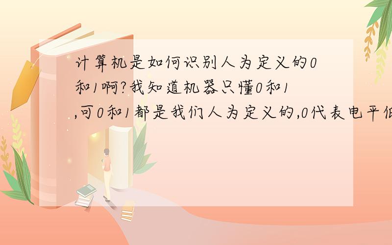 计算机是如何识别人为定义的0和1啊?我知道机器只懂0和1,可0和1都是我们人为定义的,0代表电平低,1代表电平高,可是电又是怎么识别的啊,0和1是怎么输进去的啊,我实在搞不懂啊?那些电子元器