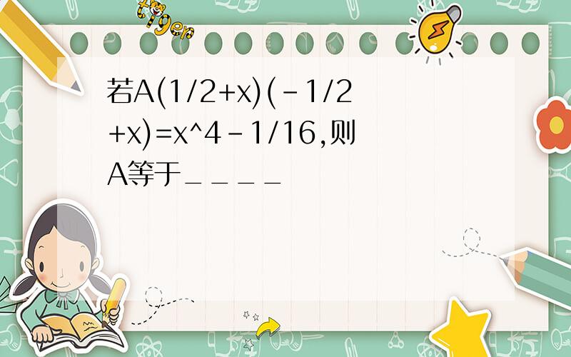 若A(1/2+x)(-1/2+x)=x^4-1/16,则A等于____