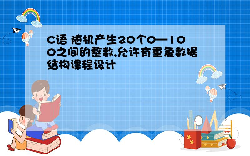 C语 随机产生20个0—100之间的整数,允许有重复数据结构课程设计