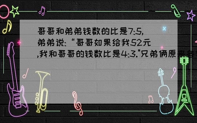 哥哥和弟弟钱数的比是7:5,弟弟说:“哥哥如果给我52元,我和哥哥的钱数比是4:3.