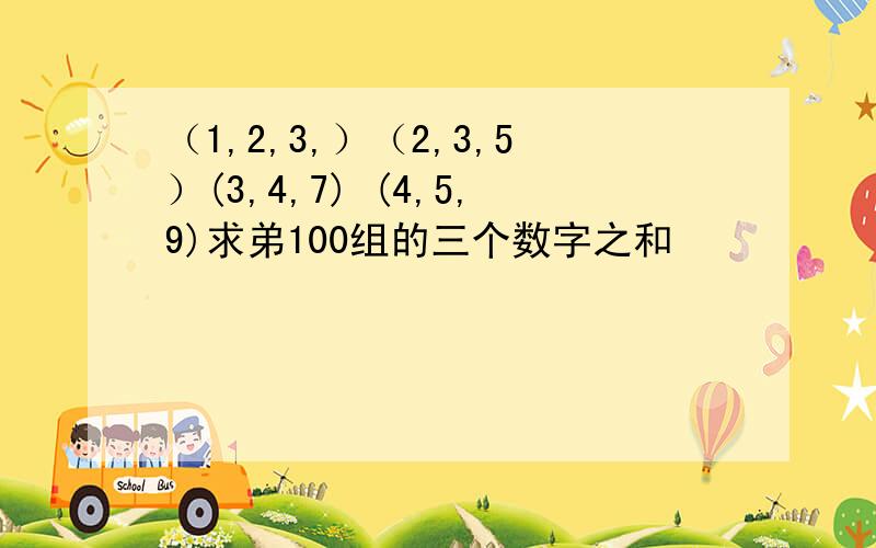 （1,2,3,）（2,3,5）(3,4,7) (4,5,9)求弟100组的三个数字之和