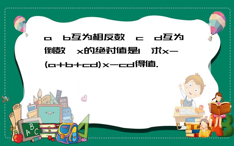 a,b互为相反数,c,d互为倒数,x的绝对值是1,求x-(a+b+cd)x-cd得值.