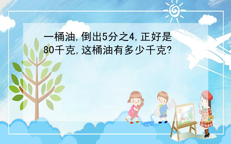 一桶油,倒出5分之4,正好是80千克,这桶油有多少千克?