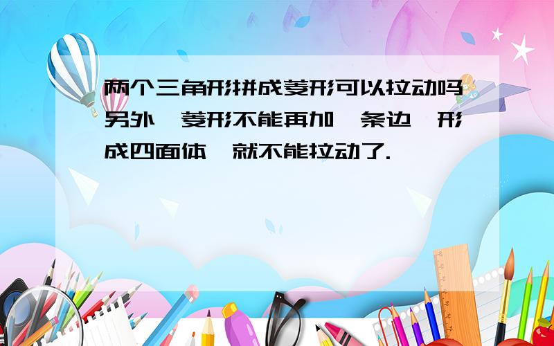 两个三角形拼成菱形可以拉动吗另外,菱形不能再加一条边,形成四面体,就不能拉动了.