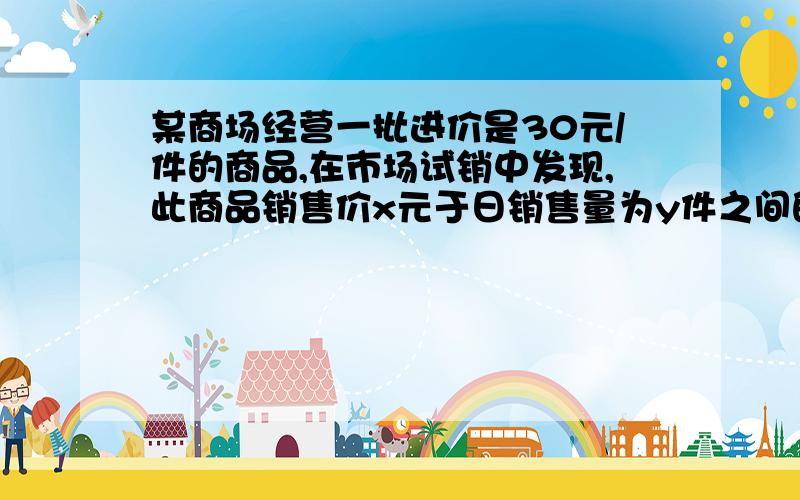 某商场经营一批进价是30元/件的商品,在市场试销中发现,此商品销售价x元于日销售量为y件之间的关系.x       45    50 y       27    12 (1)确定x于y的一个一次函数关系式y=f(x) (2)若日销售量利润为p元