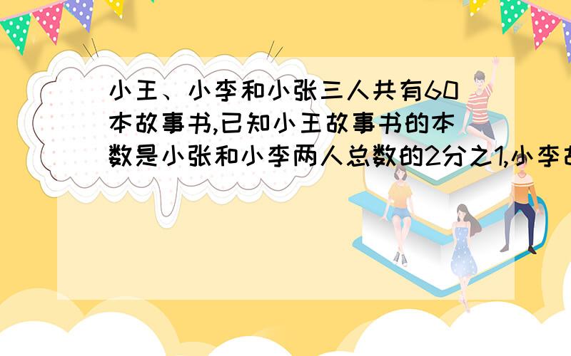 小王、小李和小张三人共有60本故事书,已知小王故事书的本数是小张和小李两人总数的2分之1,小李故事书的本数是小和小张两人总数的3分之1,三人各有故事书多少本?