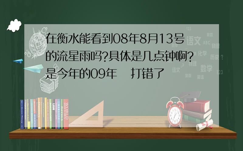 在衡水能看到08年8月13号的流星雨吗?具体是几点钟啊?是今年的09年   打错了