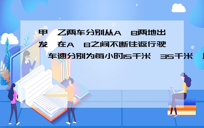 甲、乙两车分别从A、B两地出发,在A、B之间不断往返行驶,车速分别为每小时15千米、35千米,且两车第三次相遇地点与第四次相遇点相距100千米,求A、B两地路程.