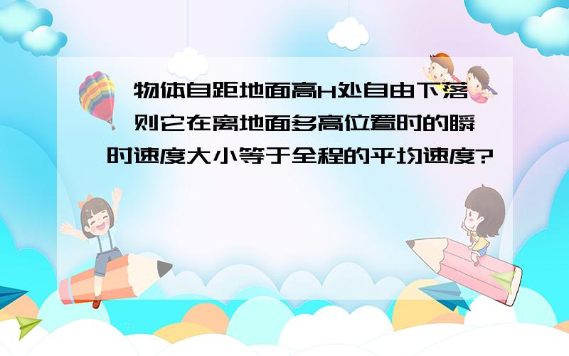 一物体自距地面高H处自由下落,则它在离地面多高位置时的瞬时速度大小等于全程的平均速度?