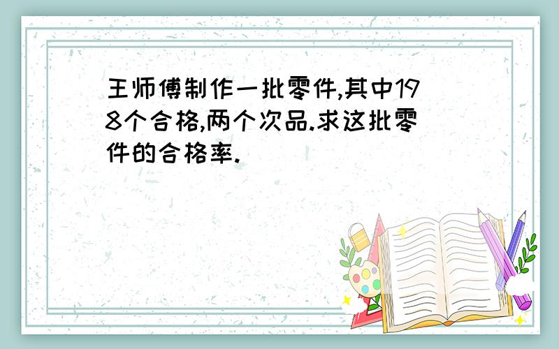 王师傅制作一批零件,其中198个合格,两个次品.求这批零件的合格率.