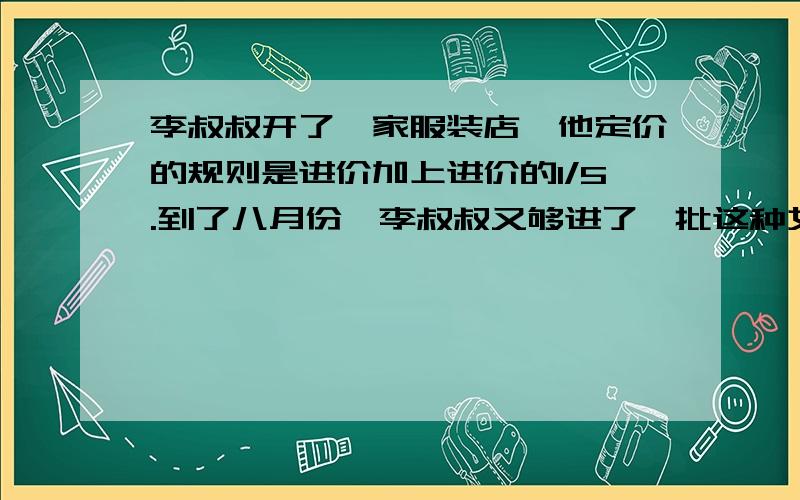 李叔叔开了一家服装店,他定价的规则是进价加上进价的1/5.到了八月份,李叔叔又够进了一批这种女式上衣,进价比原来降低了1/4,这次的定价应是多少元?